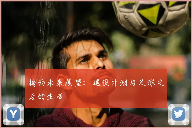 梅西未来展望:退役计划与足球之后的生活