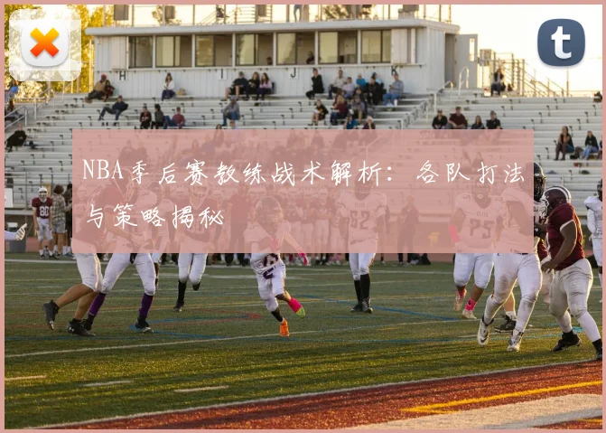 NBA季后赛教练战术解析:各队打法与策略揭秘