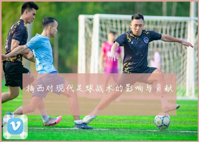 梅西对现代足球战术的影响与贡献