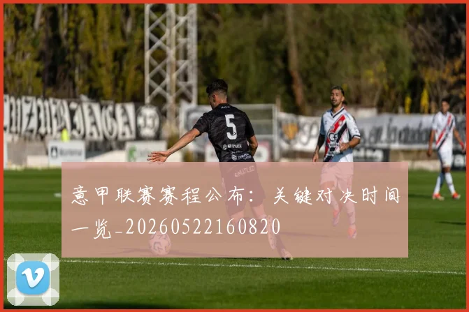 意甲联赛赛程公布：关键对决时间一览_20260522160820