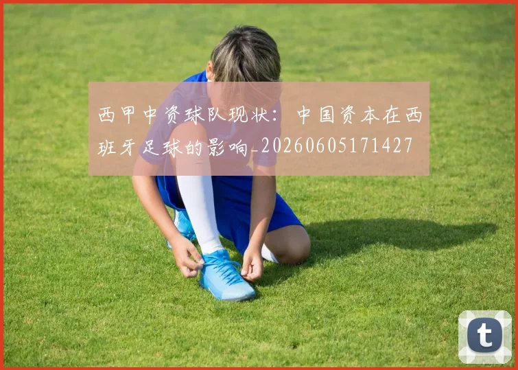 西甲中资球队现状:中国资本在西班牙足球的影响_20260605171427
