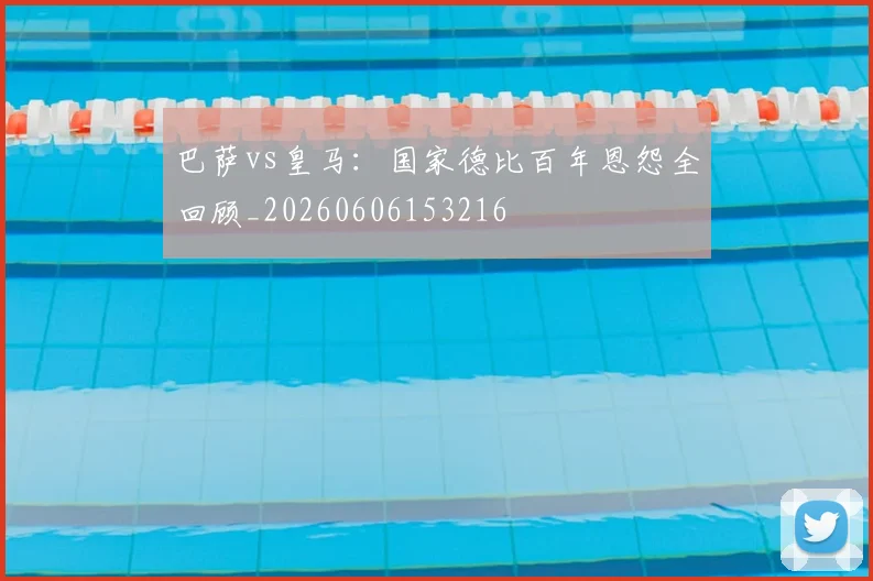 巴萨vs皇马:国家德比百年恩怨全回顾_20260606153216