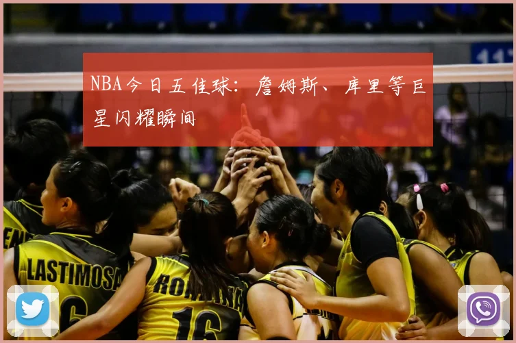 NBA今日五佳球:詹姆斯、库里等巨星闪耀瞬间