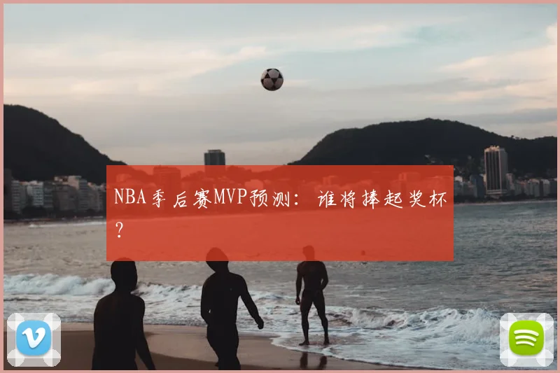 NBA季后赛MVP预测：谁将捧起奖杯？