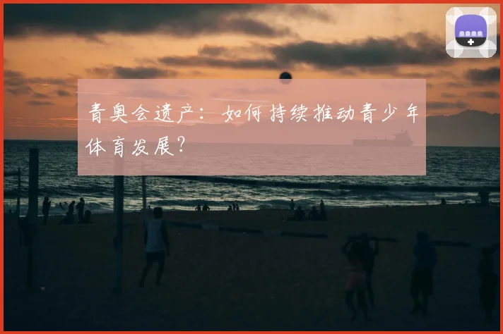青奥会遗产:如何持续推动青少年体育发展?